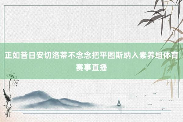 正如昔日安切洛蒂不念念把平图斯纳入素养组体育赛事直播