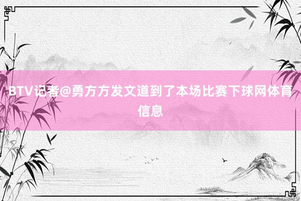 BTV记者@勇方方发文道到了本场比赛下球网体育信息