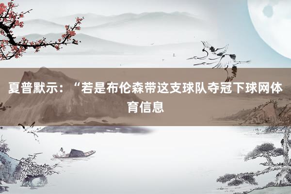 夏普默示：“若是布伦森带这支球队夺冠下球网体育信息