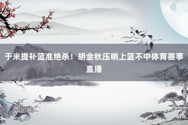 于米提补篮准绝杀！胡金秋压哨上篮不中体育赛事直播