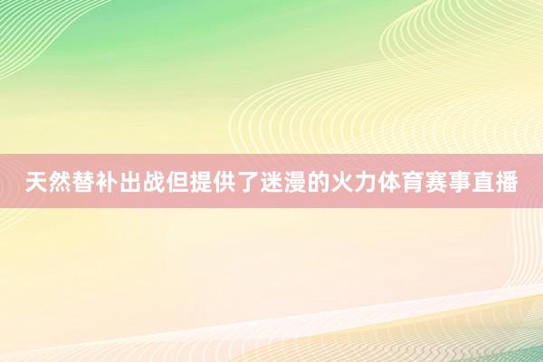 天然替补出战但提供了迷漫的火力体育赛事直播