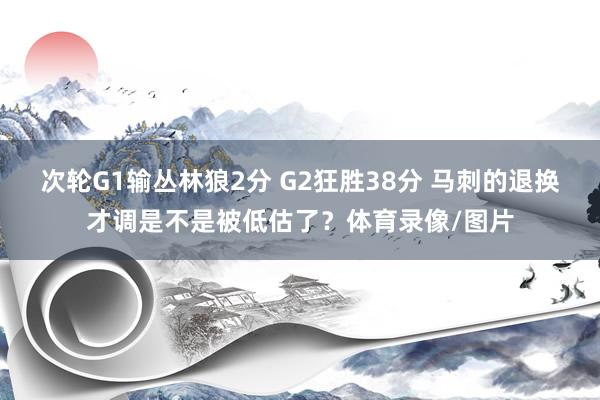 次轮G1输丛林狼2分 G2狂胜38分 马刺的退换才调是不是被低估了？体育录像/图片