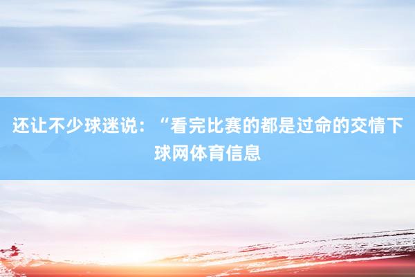 还让不少球迷说：“看完比赛的都是过命的交情下球网体育信息
