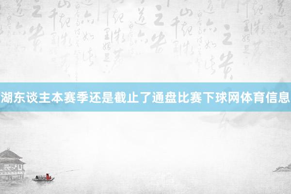 湖东谈主本赛季还是截止了通盘比赛下球网体育信息