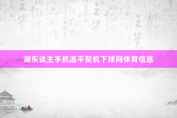 湖东谈主手抓追平契机下球网体育信息