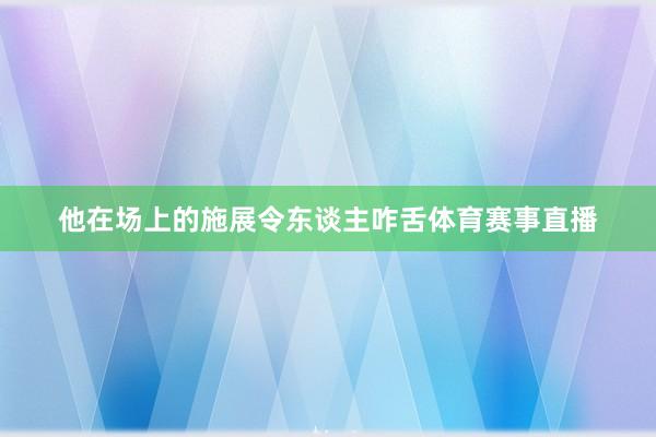 他在场上的施展令东谈主咋舌体育赛事直播