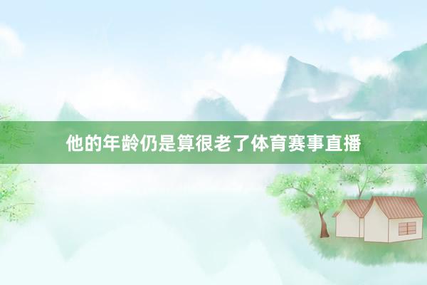 他的年龄仍是算很老了体育赛事直播