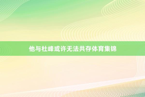 他与杜峰或许无法共存体育集锦