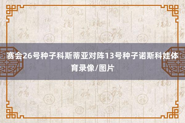 赛会26号种子科斯蒂亚对阵13号种子诺斯科娃体育录像/图片