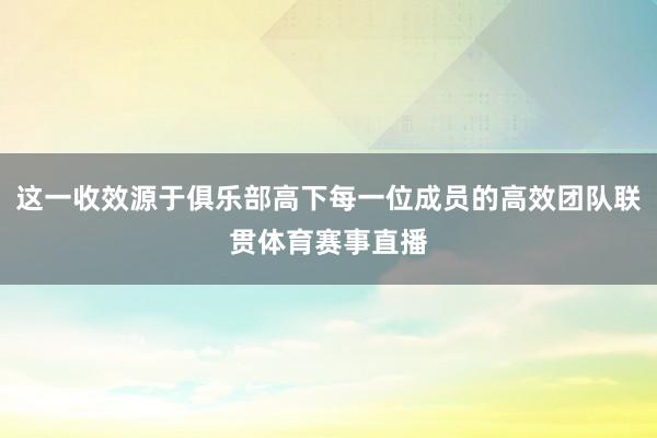 这一收效源于俱乐部高下每一位成员的高效团队联贯体育赛事直播