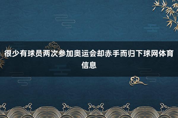 很少有球员两次参加奥运会却赤手而归下球网体育信息