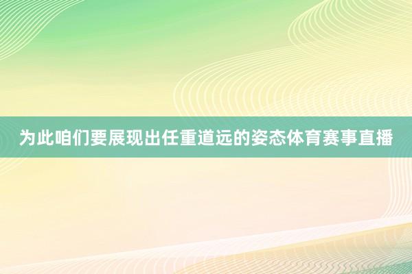 为此咱们要展现出任重道远的姿态体育赛事直播