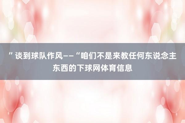 ”谈到球队作风——“咱们不是来教任何东说念主东西的下球网体育信息