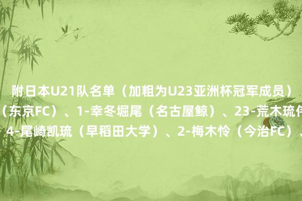 附日本U21队名单（加粗为U23亚洲杯冠军成员）：门将：12-小林将天（东京FC）、1-幸冬堀尾（名古屋鲸）、23-荒木琉伟（大阪钢巴）后卫：4-尾崎凯琉（早稻田大学）、2-梅木怜（今治FC）、3-小杉启太（法兰克福/德国）、5-永野修齐（藤枝MYFC）、15-土屋櫂大（福岛联）、22-山田海斗（神户奏凯船）、21-佐藤海宏（新潟天鹅）、16-森壮一朗（名古屋鲸）中场：6-小仓幸成（法政大学）、18-石渡尼尔森（大阪樱花）、10-石井久继（湘南海洋）、8-中岛洋太朗（广岛三箭）、17-嶋本悠大（净水心跳）前卫：11-古谷柊介（东京海外大学）、19-恩瓦迪克·乌彻·布莱恩·世雄（桐荫横滨大学）、13-福永佑也（京齐产业大学）、14-横山梦树（大阪樱花）、9-神田奏真（川崎前卫）、7-石桥濑凪（湘南海洋）、24-阿卜杜尔·哈南·萨尼·布朗（福冈黄蜂）、20-龟田步梦（富山奏凯）    体育集锦