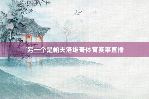 ’另一个是帕夫洛维奇体育赛事直播
