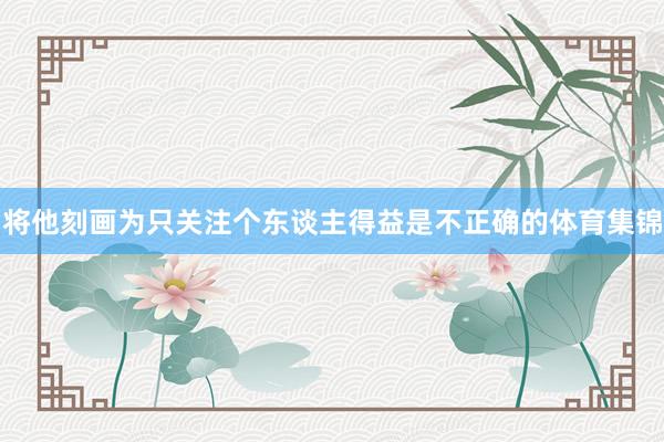 将他刻画为只关注个东谈主得益是不正确的体育集锦