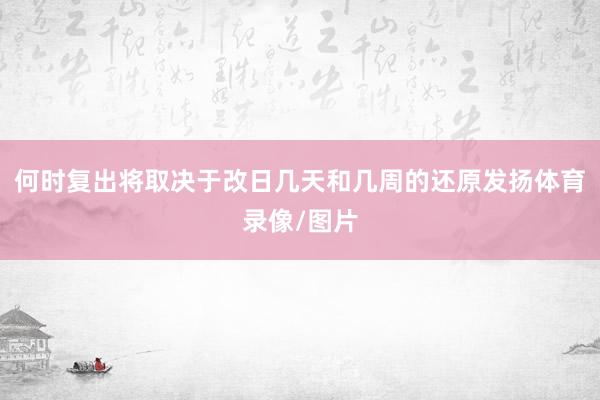 何时复出将取决于改日几天和几周的还原发扬体育录像/图片