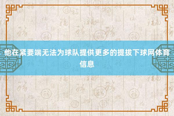 他在紧要端无法为球队提供更多的提拔下球网体育信息