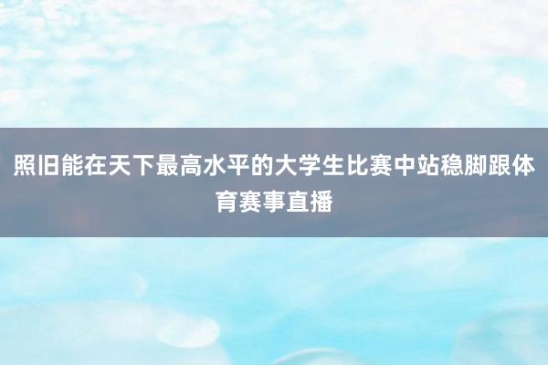 照旧能在天下最高水平的大学生比赛中站稳脚跟体育赛事直播
