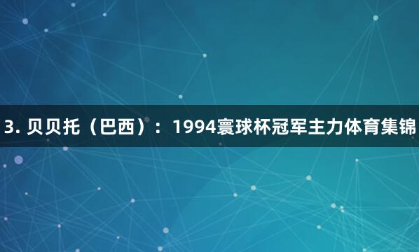 3. 贝贝托（巴西）：1994寰球杯冠军主力体育集锦
