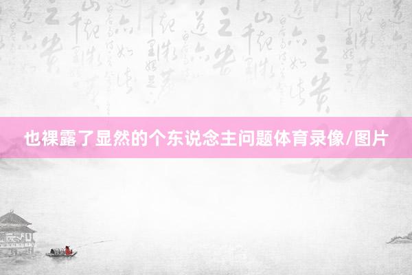 也裸露了显然的个东说念主问题体育录像/图片