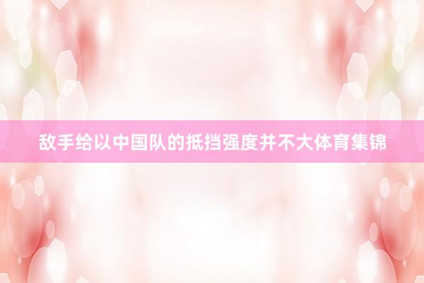 敌手给以中国队的抵挡强度并不大体育集锦
