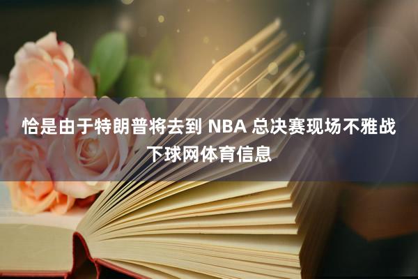 恰是由于特朗普将去到 NBA 总决赛现场不雅战下球网体育信息