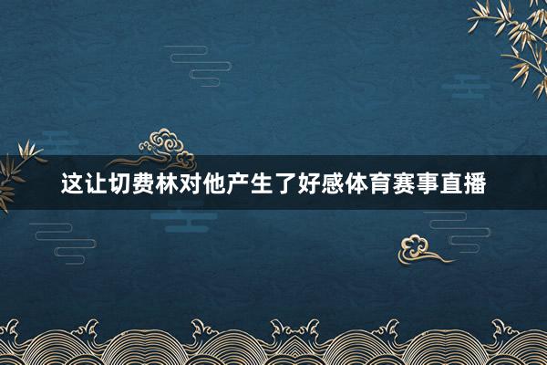 这让切费林对他产生了好感体育赛事直播