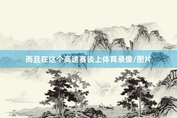 而且在这个高速赛谈上体育录像/图片