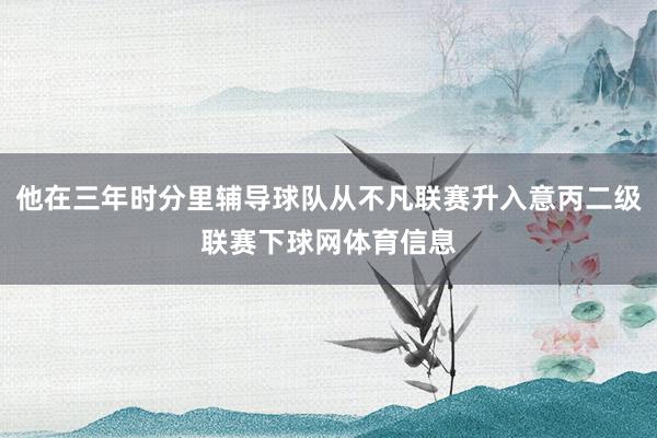 他在三年时分里辅导球队从不凡联赛升入意丙二级联赛下球网体育信息