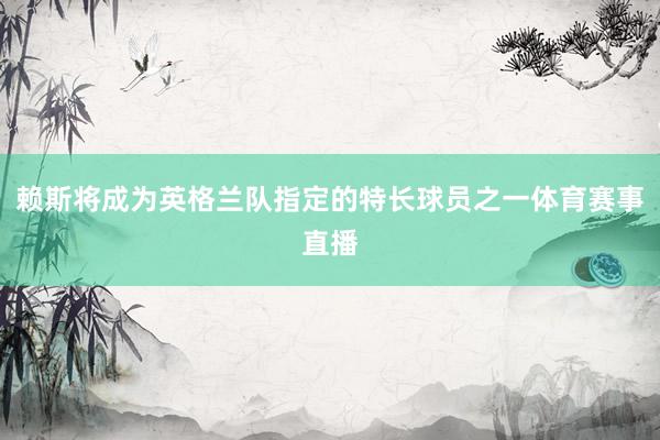 赖斯将成为英格兰队指定的特长球员之一体育赛事直播