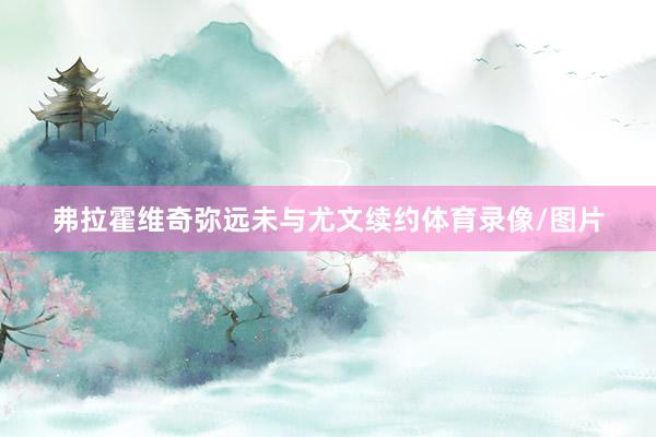 弗拉霍维奇弥远未与尤文续约体育录像/图片