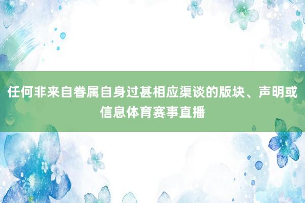 任何非来自眷属自身过甚相应渠谈的版块、声明或信息体育赛事直播