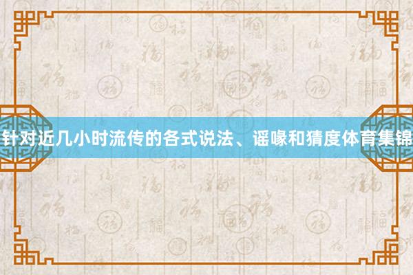针对近几小时流传的各式说法、谣喙和猜度体育集锦