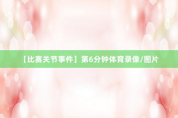 【比赛关节事件】第6分钟体育录像/图片