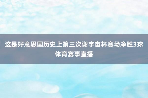 这是好意思国历史上第三次谢宇宙杯赛场净胜3球体育赛事直播