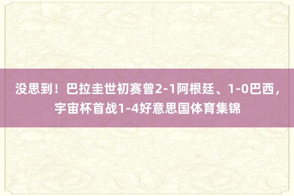 没思到！巴拉圭世初赛曾2-1阿根廷、1-0巴西，宇宙杯首战1-4好意思国体育集锦