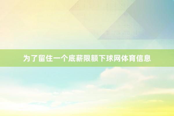 为了留住一个底薪限额下球网体育信息
