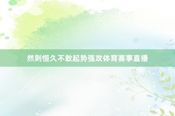 然则恒久不敢起势强攻体育赛事直播