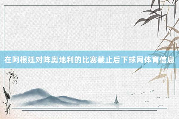 在阿根廷对阵奥地利的比赛截止后下球网体育信息