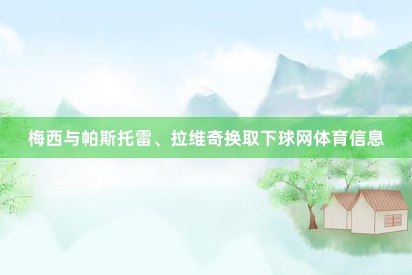 梅西与帕斯托雷、拉维奇换取下球网体育信息