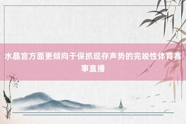 水晶宫方面更倾向于保抓现存声势的完竣性体育赛事直播