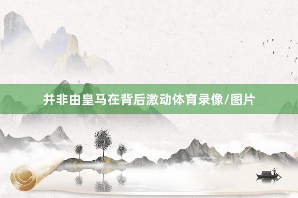 并非由皇马在背后激动体育录像/图片