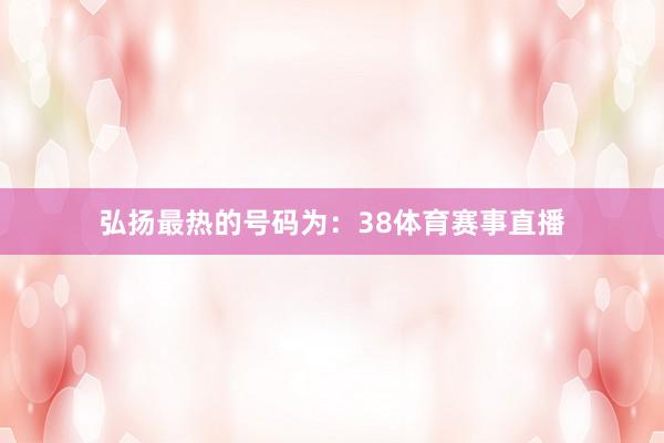 弘扬最热的号码为：38体育赛事直播